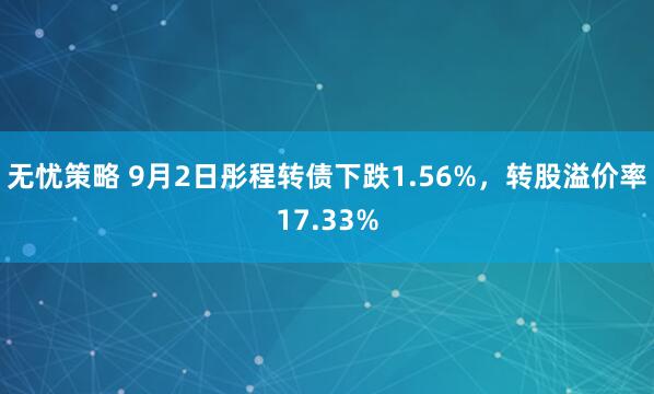 无忧策略 9月2日彤程转债下跌1.56%，转股溢价率17.33%