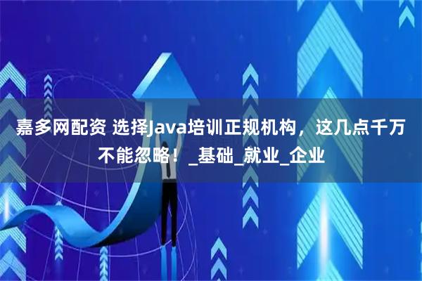 嘉多网配资 选择Java培训正规机构，这几点千万不能忽略！_基础_就业_企业