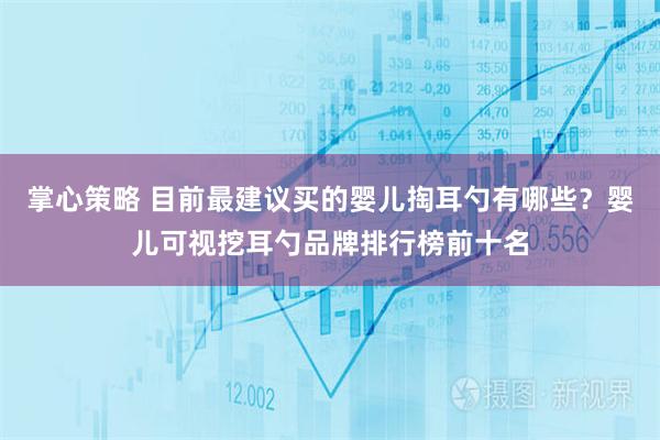 掌心策略 目前最建议买的婴儿掏耳勺有哪些？婴儿可视挖耳勺品牌排行榜前十名