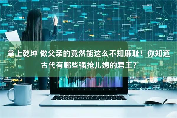 掌上乾坤 做父亲的竟然能这么不知廉耻！你知道古代有哪些强抢儿媳的君王？