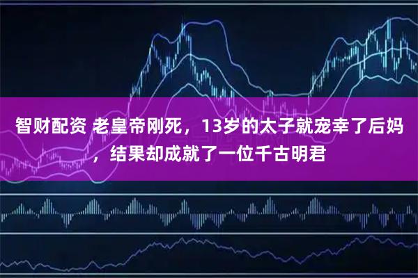 智财配资 老皇帝刚死，13岁的太子就宠幸了后妈，结果却成就了一位千古明君